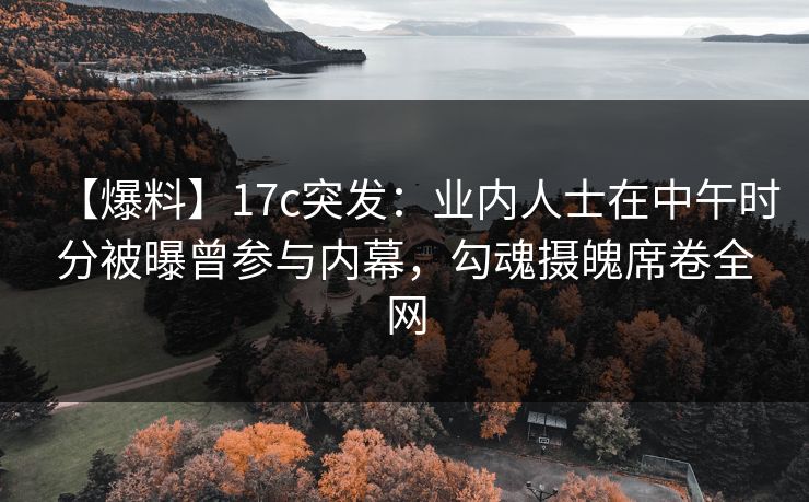 【爆料】17c突发：业内人士在中午时分被曝曾参与内幕，勾魂摄魄席卷全网