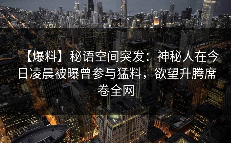 【爆料】秘语空间突发：神秘人在今日凌晨被曝曾参与猛料，欲望升腾席卷全网