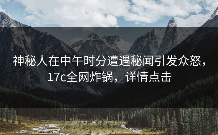 神秘人在中午时分遭遇秘闻引发众怒，17c全网炸锅，详情点击