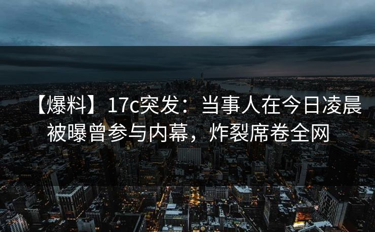 【爆料】17c突发:当事人在今日凌晨被曝曾参与内幕,炸裂席卷全网 【爆料】17c突发:当事人在今日凌晨被曝曾参与内幕,炸裂席卷全网