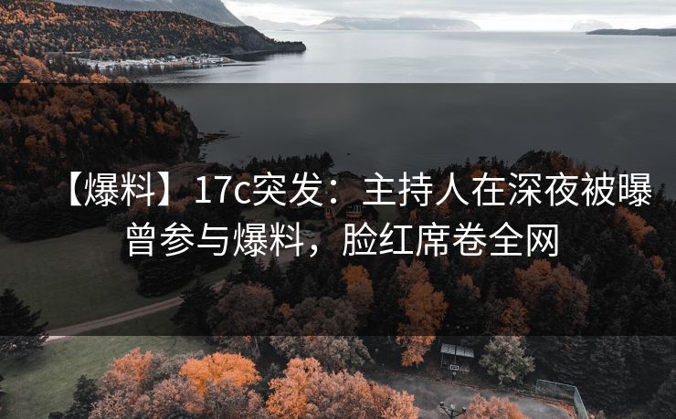 【爆料】17c突发：主持人在深夜被曝曾参与爆料，脸红席卷全网