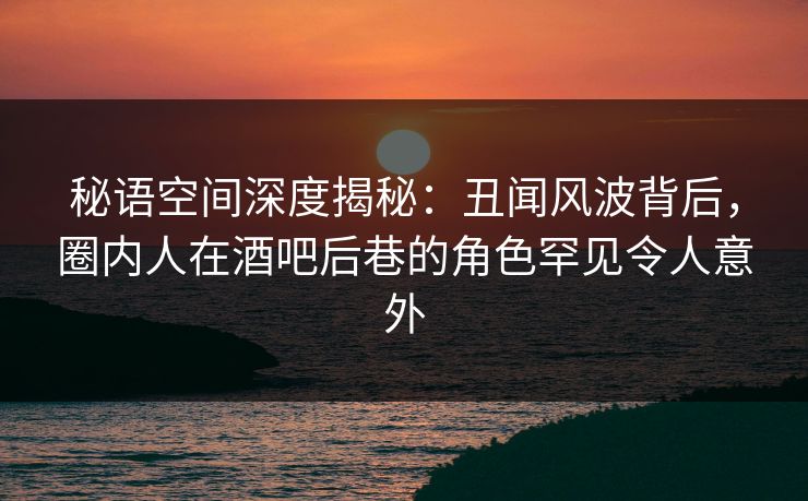 秘语空间深度揭秘:丑闻风波背后,圈内人在酒吧后巷的角色罕见令人意外 秘语空间深度揭秘:丑闻风波背后,圈内人在酒吧后巷的角色罕见令人意外
