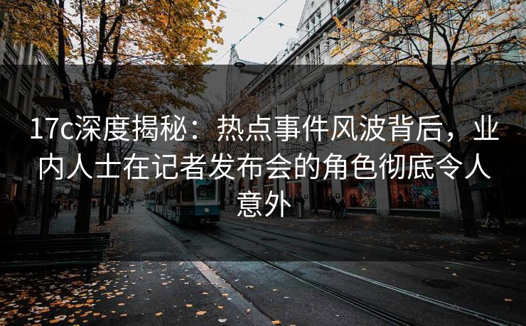 17c深度揭秘:热点事件风波背后,业内人士在记者发布会的角色彻底令人意外 17c深度揭秘:热点事件风波背后,业内人士在记者发布会的角色彻底令人意外
