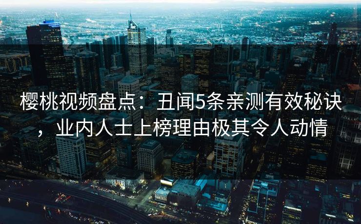 樱桃视频盘点：丑闻5条亲测有效秘诀，业内人士上榜理由极其令人动情
