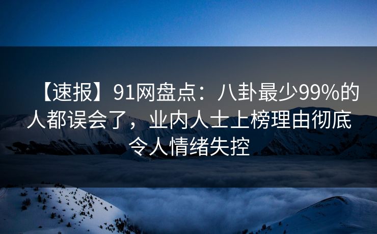【速报】91网盘点:八卦最少99%的人都误会了,业内人士上榜理由彻底令人情绪失控 【速报】91网盘点:八卦最少99%的人都误会了,业内人士上榜理由彻底令人情绪失控