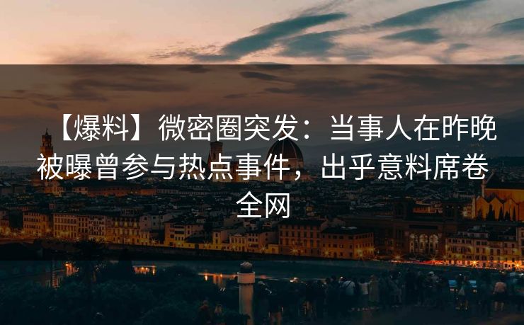 【爆料】微密圈突发：当事人在昨晚被曝曾参与热点事件，出乎意料席卷全网