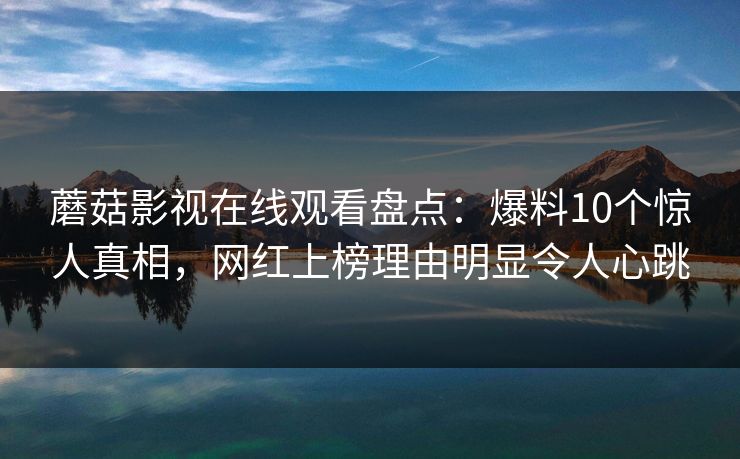 蘑菇影视在线观看盘点:爆料10个惊人真相,网红上榜理由明显令人心跳 蘑菇影视在线观看盘点:爆料10个惊人真相,网红上榜理由明显令人心跳
