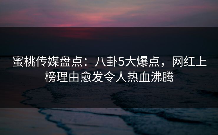 蜜桃传媒盘点:八卦5大爆点,网红上榜理由愈发令人热血沸腾 蜜桃传媒盘点:八卦5大爆点,网红上榜理由愈发令人热血沸腾