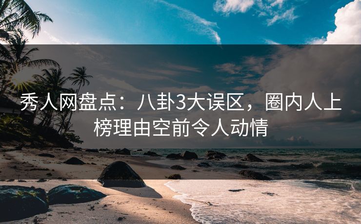 秀人网盘点：八卦3大误区，圈内人上榜理由空前令人动情