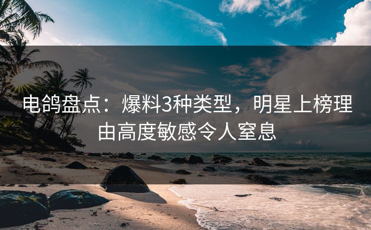 电鸽盘点:爆料3种类型,明星上榜理由高度敏感令人窒息 电鸽盘点:爆料3种类型,明星上榜理由高度敏感令人窒息