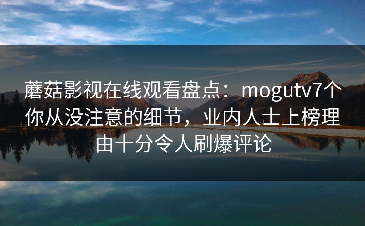 蘑菇影视在线观看盘点:mogutv7个你从没注意的细节,业内人士上榜理由十分令人刷爆评论 蘑菇影视在线观看盘点:mogutv7个你从没注意的细节,业内人士上榜理由十分令人刷爆评论