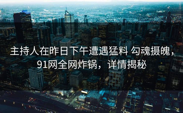 主持人在昨日下午遭遇猛料 勾魂摄魄,91网全网炸锅,详情揭秘 主持人在昨日下午遭遇猛料 勾魂摄魄,91网全网炸锅,详情揭秘