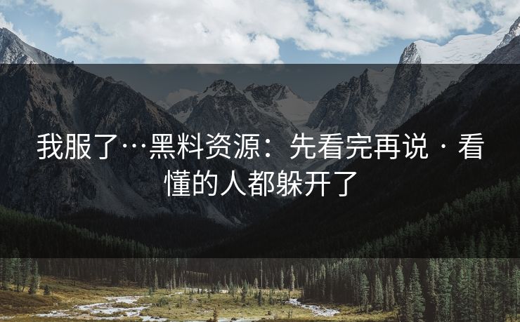 我服了…黑料资源：先看完再说 · 看懂的人都躲开了