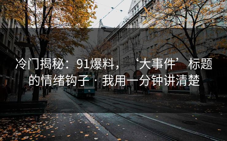 冷门揭秘：91爆料，‘大事件’标题的情绪钩子 · 我用一分钟讲清楚