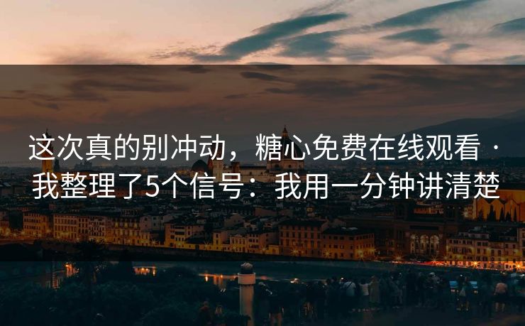 这次真的别冲动，糖心免费在线观看 · 我整理了5个信号：我用一分钟讲清楚