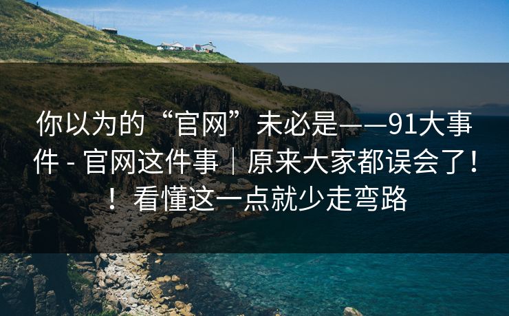 你以为的“官网”未必是——91大事件 - 官网这件事|原来大家都误会了!!看懂这一点就少走弯路 你以为的“官网”未必是——91大事件 - 官网这件事|原来大家都误会了!!看懂这一点就少走弯路