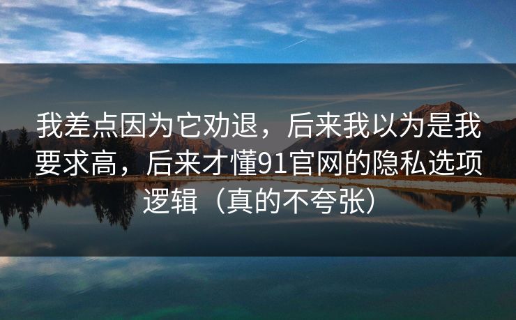 我差点因为它劝退，后来我以为是我要求高，后来才懂91官网的隐私选项逻辑（真的不夸张）