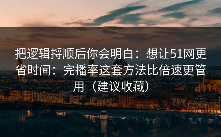 把逻辑捋顺后你会明白:想让51网更省时间:完播率这套方法比倍速更管用(建议收藏) 把逻辑捋顺后你会明白:想让51网更省时间:完播率这套方法比倍速更管用(建议收藏)
