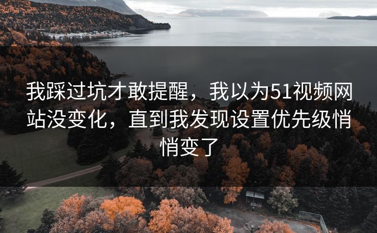 我踩过坑才敢提醒，我以为51视频网站没变化，直到我发现设置优先级悄悄变了