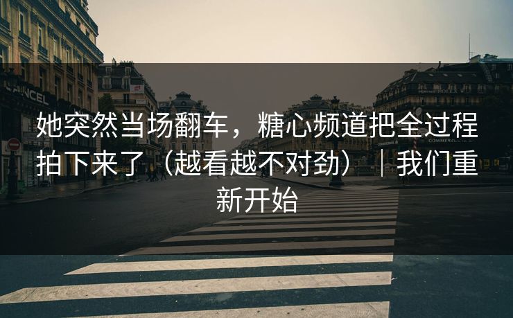 她突然当场翻车,糖心频道把全过程拍下来了(越看越不对劲)|我们重新开始 她突然当场翻车,糖心频道把全过程拍下来了(越看越不对劲)|我们重新开始