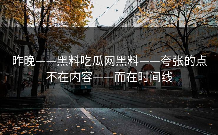 昨晚——黑料吃瓜网黑料——夸张的点不在内容——而在时间线