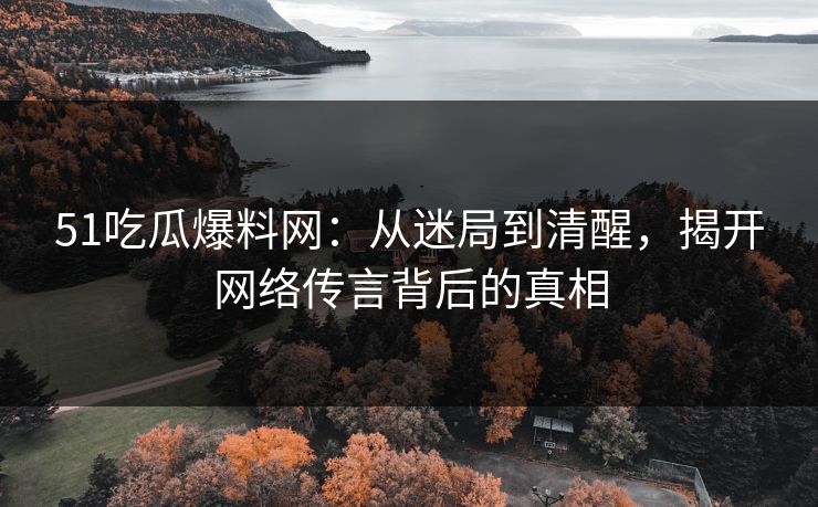 51吃瓜爆料网:从迷局到清醒,揭开网络传言背后的真相 51吃瓜爆料网:从迷局到清醒,揭开网络传言背后的真相